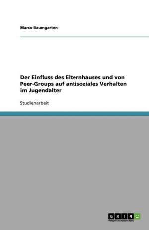 Der Einfluss des Elternhauses und von Peer-Groups auf antisoziales Verhalten im Jugendalter de Marco Baumgarten