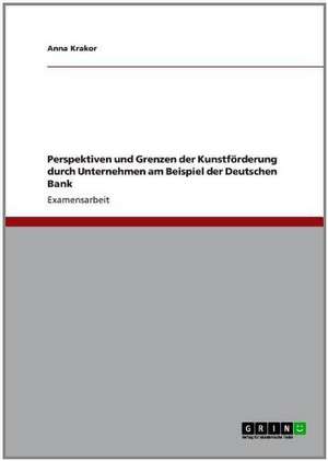 Perspektiven und Grenzen der Kunstförderung durch Unternehmen am Beispiel der Deutschen Bank de Anna Krakor