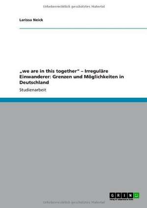 "we are in this together" - Irreguläre Einwanderer: Grenzen und Möglichkeiten in Deutschland de Larissa Neick