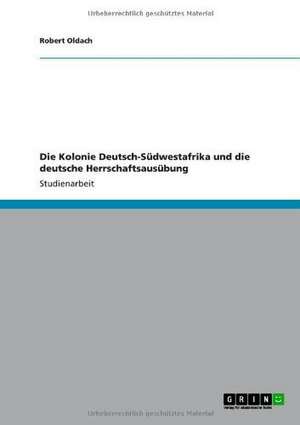 Die Kolonie Deutsch-Südwestafrika und die deutsche Herrschaftsausübung de Robert Oldach