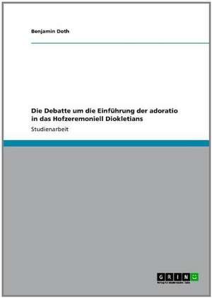 Die Debatte um die Einführung der adoratio in das Hofzeremoniell Diokletians de Benjamin Doth