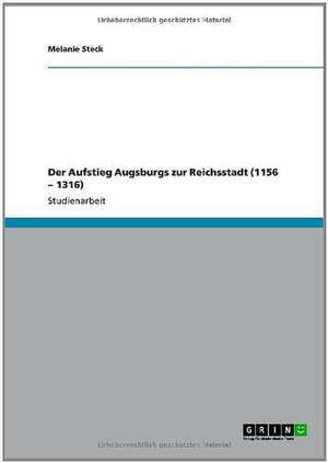 Der Aufstieg Augsburgs zur Reichsstadt (1156 - 1316) de Melanie Steck