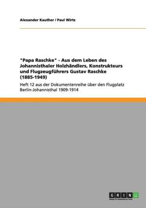 "Papa Raschke" - Aus dem Leben des Johannisthaler Holzhändlers, Konstrukteurs und Flugzeugführers Gustav Raschke (1885-1949) de Alexander Kauther