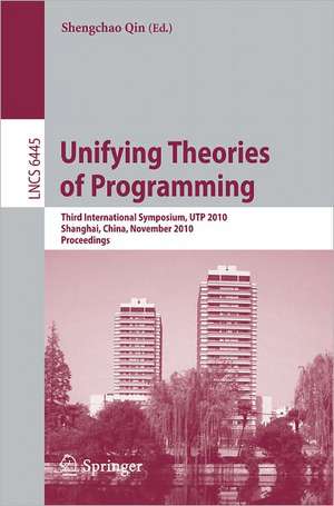 Unifying Theories of Programming: Third International Symposium, UTP 2010, Shanghai, China, November 15-16, 2010, Proceedings de Shengchao Qin