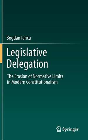 Legislative Delegation: The Erosion of Normative Limits in Modern Constitutionalism de Bogdan Iancu