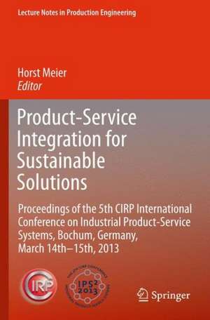 Product-Service Integration for Sustainable Solutions: Proceedings of the 5th CIRP International Conference on Industrial Product-Service Systems, Bochum, Germany, March 14th - 15th, 2013 de Horst Meier