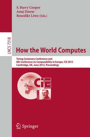 How the World Computes: Turing Centenary Conference and 8th Conference on Computability in Europe, CiE 2012, Cambridge, UK, June 18-23, 2012, Proceedings de Barry S. Cooper