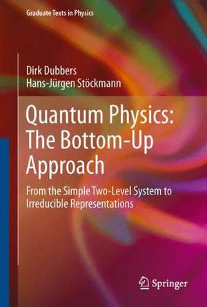 Quantum Physics: The Bottom-Up Approach: From the Simple Two-Level System to Irreducible Representations de Dirk Dubbers