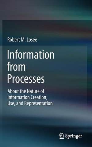 Information from Processes: About the Nature of Information Creation, Use, and Representation de Robert M. Losee