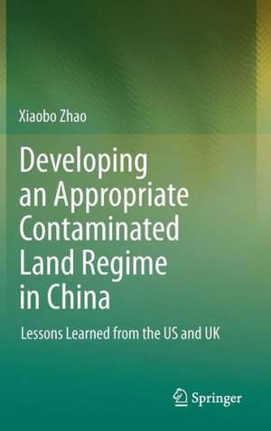 Developing an Appropriate Contaminated Land Regime in China: Lessons Learned from the US and UK de Xiaobo Zhao