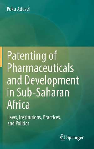 Patenting of Pharmaceuticals and Development in Sub-Saharan Africa: Laws, Institutions, Practices, and Politics de POKU ADUSEI