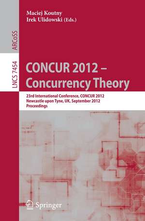 CONCUR 2012- Concurrency Theory: 23rd International Conference, CONCUR 2012, Newcastle upon Tyne, September 4-7, 2012. Proceedings de Maciej Koutny