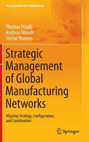 Strategic Management of Global Manufacturing Networks: Aligning Strategy, Configuration, and Coordination de Thomas Friedli