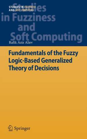 Fundamentals of the Fuzzy Logic-Based Generalized Theory of Decisions de Rafik Aziz Aliev