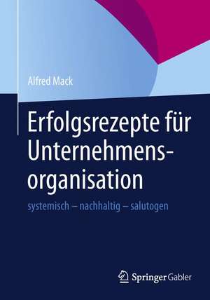 Erfolgsrezepte für Unternehmensorganisation: systemisch - nachhaltig - salutogen de Alfred Mack