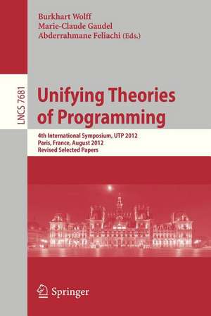 Unifying Theories of Programming: 4th International Symposium, UTP 2012, Paris, France, August 27-28, 2012, Revised Selected Papers de Burkhard Wolff