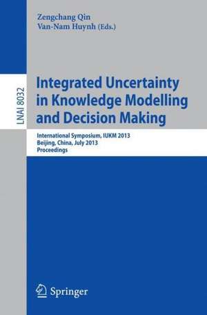 Integrated Uncertainty in Knowledge Modelling and Decision Making: International Symposium, IUKM 2013, Beijing, China, July 12-14, 2013, Proceedings de Zengchang Qin