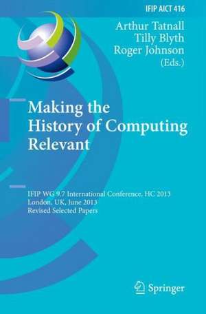 Making the History of Computing Relevant: IFIP WG 9.7 International Conference, HC 2013, London, UK, June 17-18, 2013, Revised Selected Papers de Arthur Tatnall