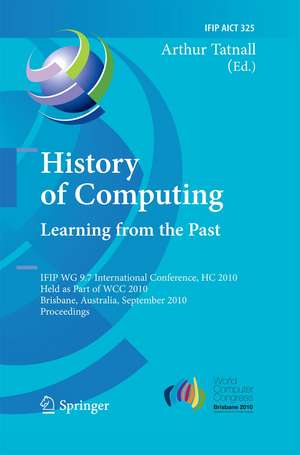 History of Computing: Learning from the Past: IFIP WG 9.7 International Conference, HC 2010, Held as Part of WCC 2010, Brisbane, Australia, September 20-23, 2010, Proceedings de Arthur Tatnall