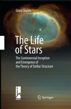 The Life of Stars: The Controversial Inception and Emergence of the Theory of Stellar Structure de Giora Shaviv