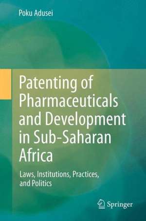 Patenting of Pharmaceuticals and Development in Sub-Saharan Africa: Laws, Institutions, Practices, and Politics de POKU ADUSEI