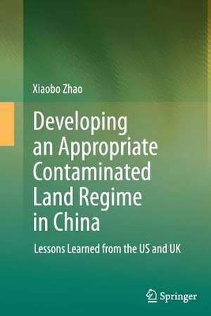 Developing an Appropriate Contaminated Land Regime in China: Lessons Learned from the US and UK de Xiaobo Zhao