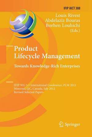 Product Lifecycle Management: Towards Knowledge-Rich Enterprises: IFIP WG 5.1 International Conference, PLM 2012, Montreal, QC, Canada, July 9-11, 2012, Revised Selected Papers de Louis Rivest