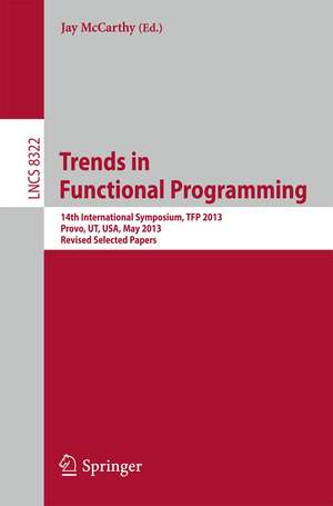 Trends in Functional Programming: 14th International Symposium, TFP 2013, Provo, UT, USA, May 14-16, 2013, Revised Selected Papers de Jay McCarthy