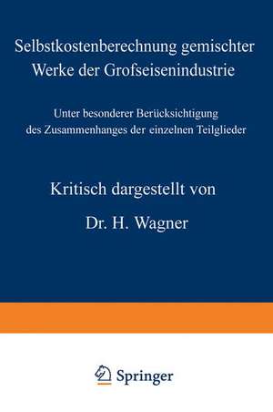 Selbstkostenberechnung gemischter Werke der Grofseisenindustrie: Unter besonderer Berücksichtigung des Zusammenhanges der einzelnen Teilglieder de H. Wagner