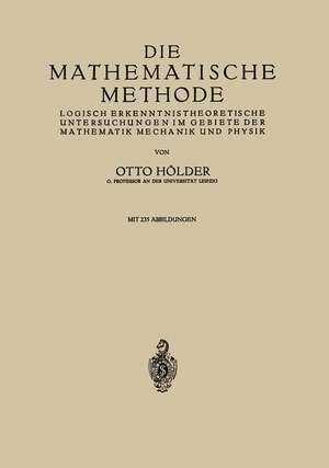 Die Mathematische Methode: Logisch Erkenntnistheoretische Untersuchungen im Gebiete der Mathematik Mechanik und Physik de Otto Hölder