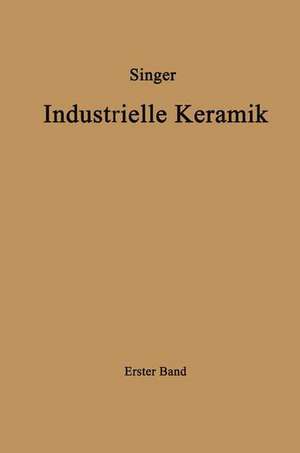 Industrielle Keramik: Erster Band Die Rohstoffe Eigenschaften, Vorkommen, Gewinnung und Untersuchung de Felix Singer