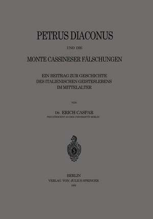 Petrus Diaconus und die Monte Cassineser Fälschungen: Ein Beitrag zur Geschichte des Italienischen Geisteslebens im Mittelalter de Erich Caspar