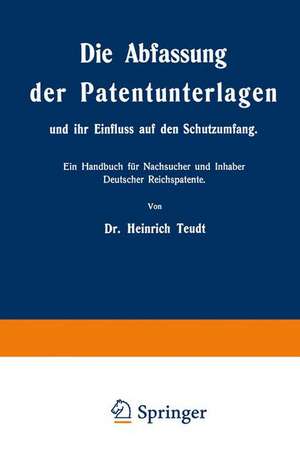 Die Abfassung der Patentunterlagen und ihr Einfluss auf den Schutzumfang: Ein Handbuch für Nachsucher und Inhaber Deutscher Reichspatente de Heinrich Teudt