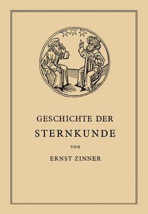 Die Geschichte der Sternkunde: Von den Ersten Anfängen bis ƶur Gegenwart de Ernst Zinner