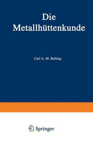 Die Metallhüttenkunde: Gewinnung der Metalle und Darstellung ihrer Verbindungen auf den Hüttenwerken de Karl A. M. Balling