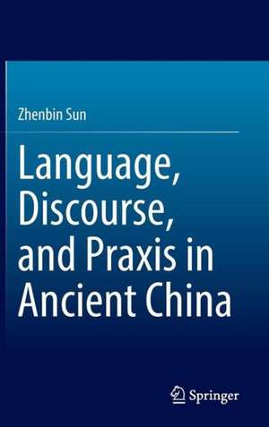 Language, Discourse, and Praxis in Ancient China de Zhenbin Sun