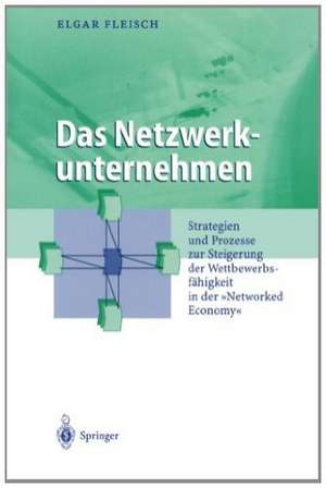 Das Netzwerkunternehmen: Strategein und Prozesse zur Steigerung der Wettbewerbsfähigkeit in der „Networked economy“ de Elgar Fleisch