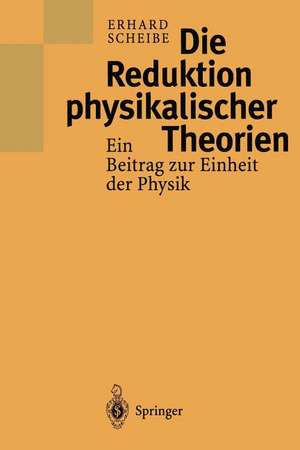 Die Reduktion physikalischer Theorien: Ein Beitrag zur Einheit der Physik de Erhard Scheibe