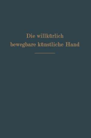 Die willkürlich bewegbare künstliche Hand: Eine Anleitung für Chirurgen und Techniker de Ferdinand Sauerbruch