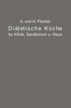 Diätetische Küche für Klinik, Sanatorium und Haus: zusammengestellt mit besonderer Berücksichtigung der Magen-, Darm- und Stoffwechselkranken de A. Fischer