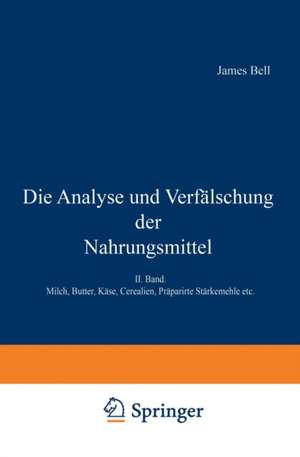 Die Analyse und Verfälschung der Nahrungsmittel: II. Band. Milch, Butter, Käse, Cerealien, Präparirte Stärkemehle etc. de James Bell