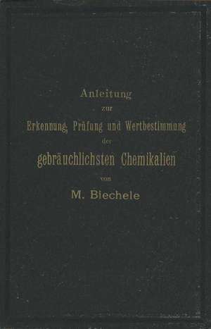 Anleitung zur Erkennung, Prüfung und Wertbestimmung der gebräuchlichsten Chemikalien für den technischen, analytischen und pharmaceutischen Gebrauch de Max Biechele