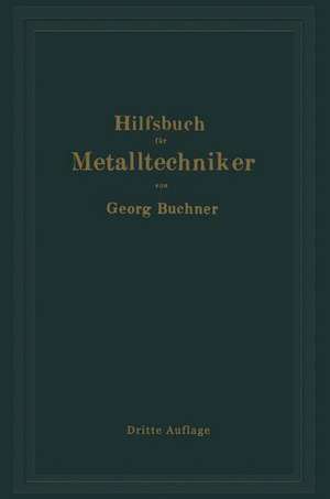 Hilfsbuch für Metalltechniker: Einführung in die neuzeitliche Metall- und Legierungskunde, erprobte Arbeitsverfahren und Vorschriften für die Werkstätten der Metalltechniker, Oberflächen-veredlungsarbeiten u. a. nebst wissenschaftlichen Erläuterungen de Georg Buchner