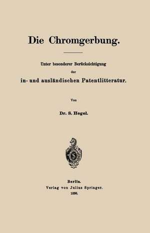 Die Chromgerbung: Unter besonderer Berücksichtigung der in- und ausländischen Patentlitteratur de S. Hegel