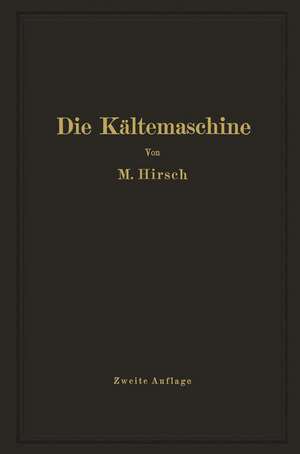 Die Kältemaschine: Grundlagen, Ausführung, Betrieb, Untersuchung und Berechnung von Kälteanlagen de M. Hirsch