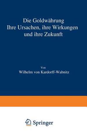 Die Goldwährung: Ihre Ursachen, ihre Wirkungen und ihre Zukunft de Wilhelm von Kardorff-Wabnitz