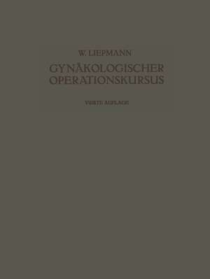 Der Gynäkologische Operationskursus: Mit Besonderer Berücksichtigung der Operations-Anatomie · der Operations-Pathologie · der Operations-Bakteriologie und der Fehlerquellen de Wilhelm Liepmann