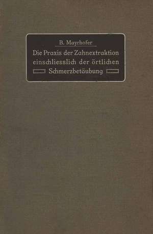 Die Praxis der Zahnextraktion einfchließlich der örtlichen Schmerzbetäubung: Kurzgefaßtes Lehrbuch für Ärzte, Zahnärzte und Studierende de B. Mayrhofer