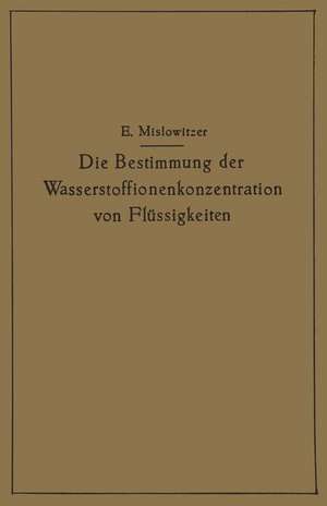 Die Bestimmung der Wasserstoffionenkonzentration von Flüssigkeiten: Ein Lehrbuch der Theorie und Praxis der Wasserstoffzahlmessungen in elementarer Darstellung für Chemiker, Biologen und Mediziner de Ernst Mislowitzer