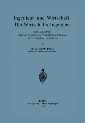 Ingenieur und Wirtschaft: Der Wirtschafts-Ingenieur: Eine Denkschrift über das Studium von Wirtschaft und Technik an Technischen Hochschulen de W. Prion